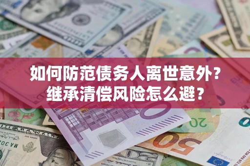 济南如何防范债务人离世意外？继承清偿风险怎么避？