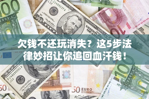 济南欠钱不还玩消失？这5步法律妙招让你追回血汗钱！