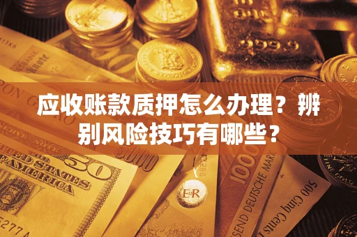 济南应收账款质押怎么办理？辨别风险技巧有哪些？