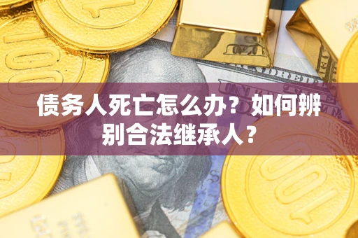 济南债务人死亡怎么办？如何辨别合法继承人？