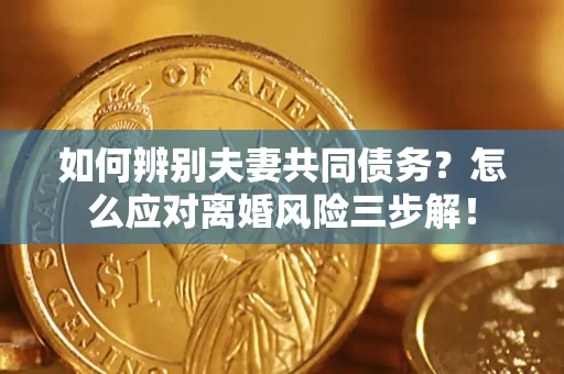 济南如何辨别夫妻共同债务？怎么应对离婚风险三步解！