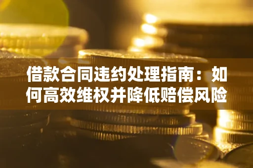 济南借款合同违约处理指南：如何高效维权并降低赔偿风险？