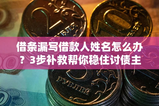 济南借条漏写借款人姓名怎么办？3步补救帮你稳住讨债主动权