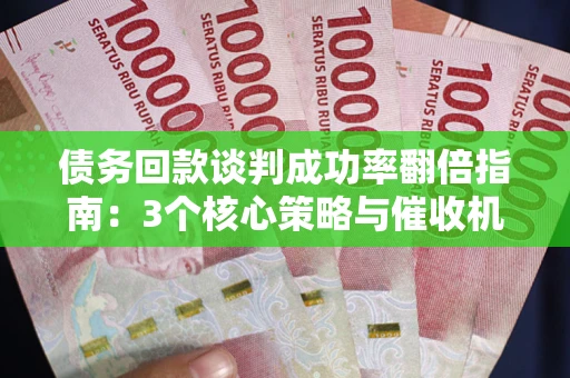 济南债务回款谈判成功率翻倍指南：3个核心策略与催收机构避坑法则