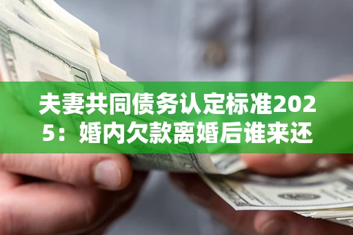 济南夫妻共同债务认定标准2025:婚内欠款离婚后谁来还? 济南夫妻共同债务认定标准2025:婚内欠款离婚后谁来还?