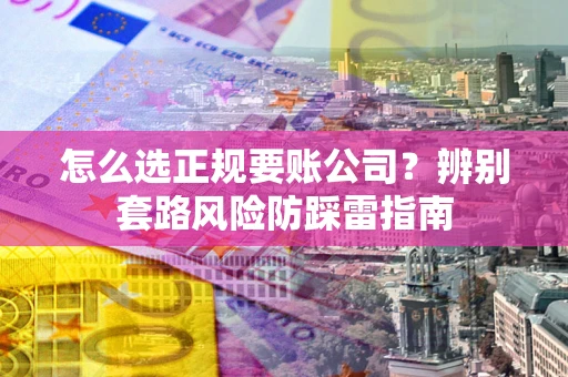 济南怎么选正规要账公司？辨别套路风险防踩雷指南