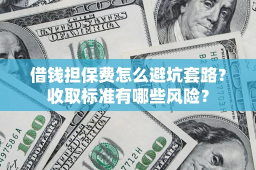 济南借钱担保费怎么避坑套路?收取标准有哪些风险? 济南借钱担保费怎么避坑套路?收取标准有哪些风险?