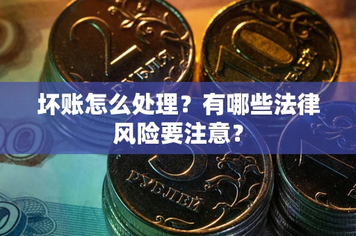 济南坏账怎么处理？有哪些法律风险要注意？