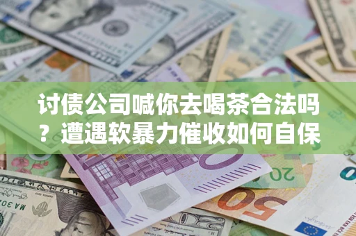 济南讨债公司喊你去喝茶合法吗？遭遇软暴力催收如何自保？