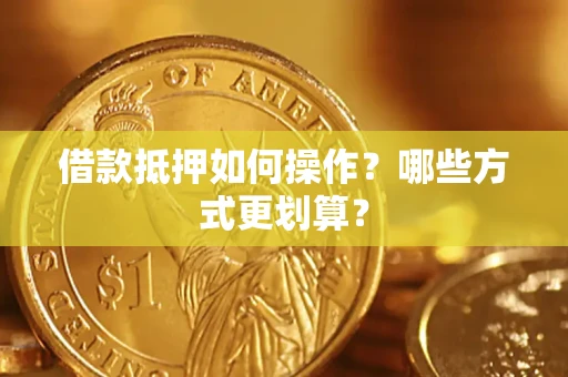 济南借款抵押如何操作？哪些方式更划算？