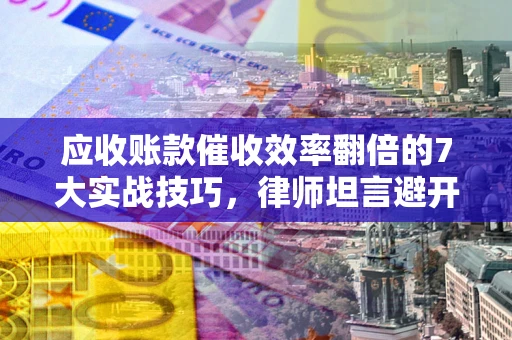 济南应收账款催收效率翻倍的7大实战技巧，律师坦言避开这些法律雷区最关键